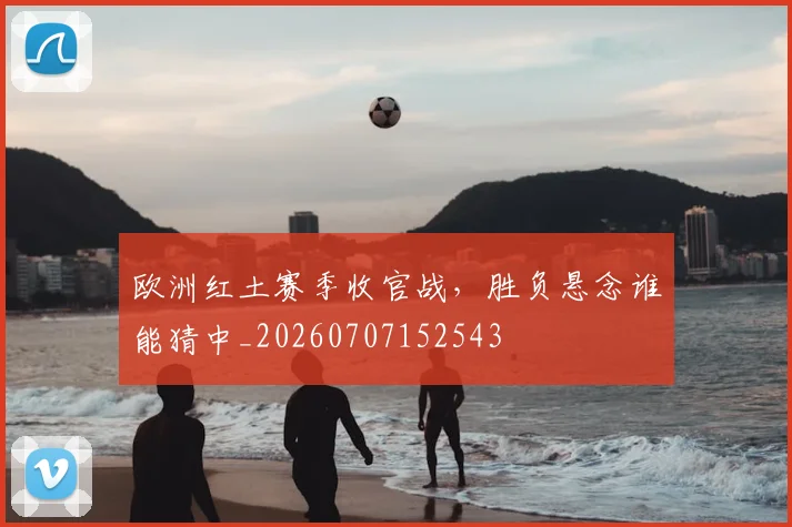 欧洲红土赛季收官战，胜负悬念谁能猜中_20260707152543