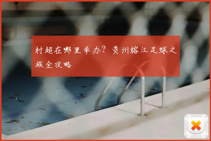 村超在哪里举办？贵州榕江足球之旅全攻略