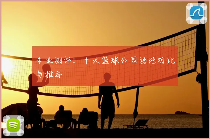 专业测评:十大篮球公园场地对比与推荐