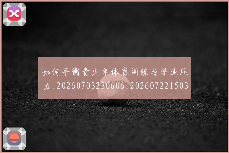 如何平衡青少年体育训练与学业压力_20260703230606_20260722150303
