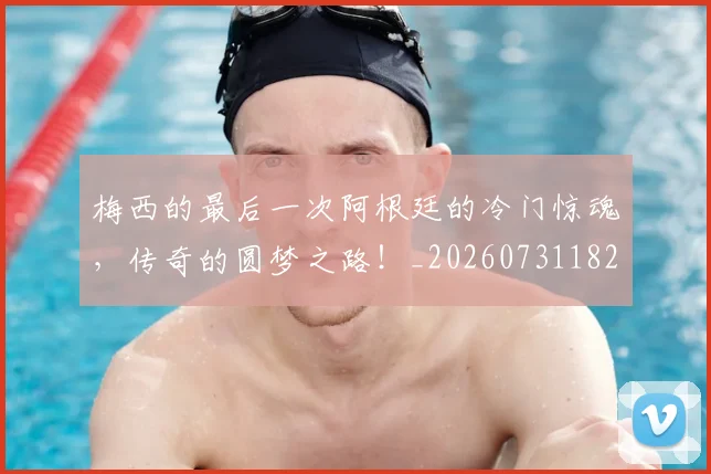 梅西的最后一次阿根廷的冷门惊魂,传奇的圆梦之路!_20260731182014