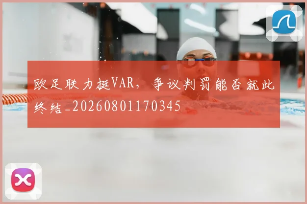 欧足联力挺VAR,争议判罚能否就此终结_20260801170345