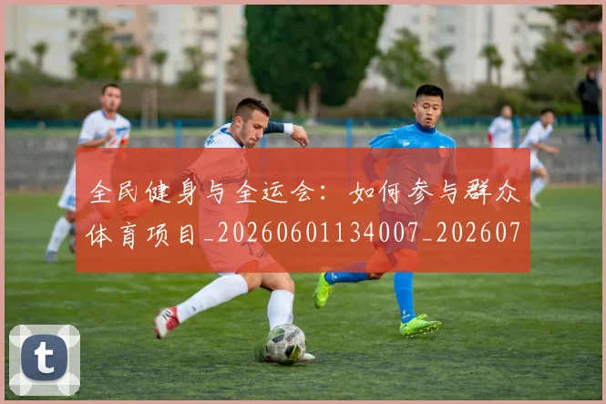 全民健身与全运会：如何参与群众体育项目_20260601134007_20260718003836