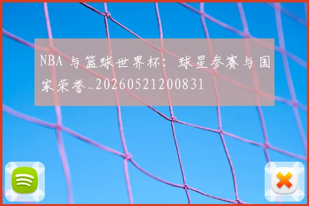 NBA 与篮球世界杯：球星参赛与国家荣誉_20260521200831