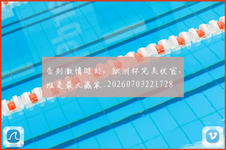 告别激情时刻,欧洲杯完美收官,谁是最大赢家_20260703221728