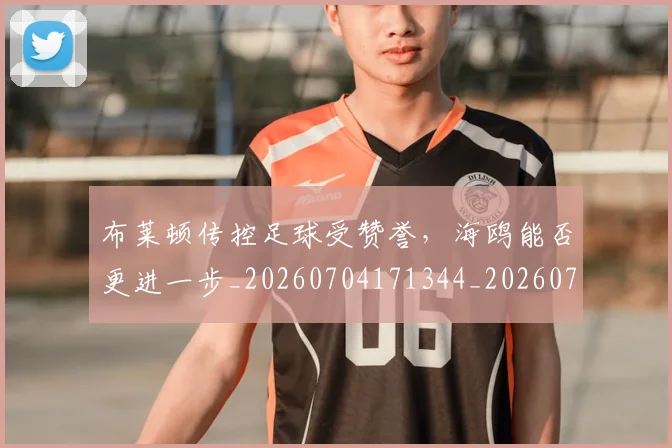 布莱顿传控足球受赞誉,海鸥能否更进一步_20260704171344_20260722154717