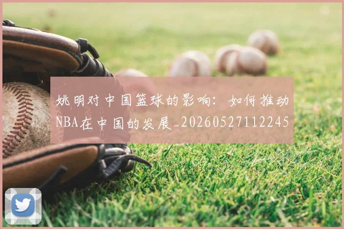 姚明对中国篮球的影响：如何推动NBA在中国的发展_20260527112245_20260703232740_20260720191812