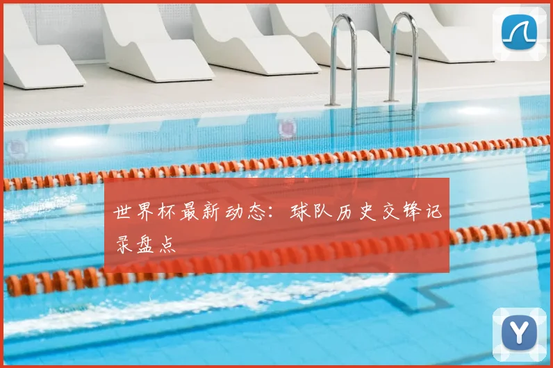 世界杯最新动态：球队历史交锋记录盘点