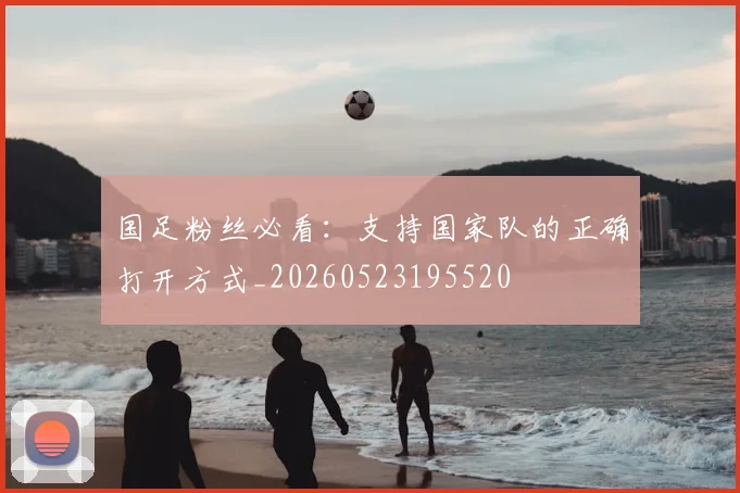 国足粉丝必看：支持国家队的正确打开方式_20260523195520