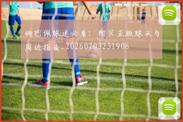 姆巴佩球迷必看：购买正版球衣与周边指南_20260703231906