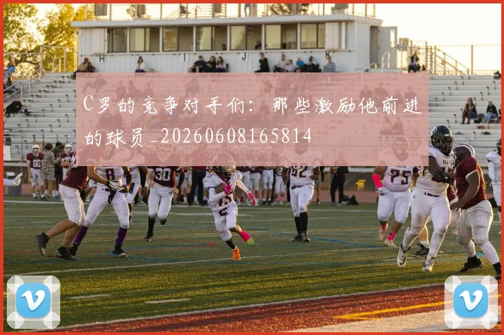 C罗的竞争对手们：那些激励他前进的球员_20260608165814
