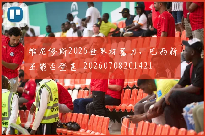 维尼修斯2026世界杯蓄力，巴西新王能否登基_20260708201421