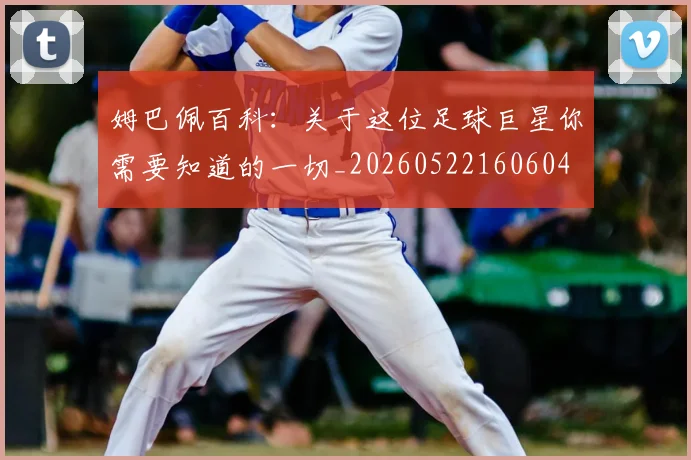 姆巴佩百科：关于这位足球巨星你需要知道的一切_20260522160604