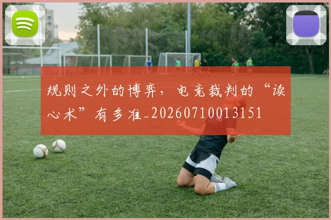规则之外的博弈，电竞裁判的“读心术”有多准_20260710013151