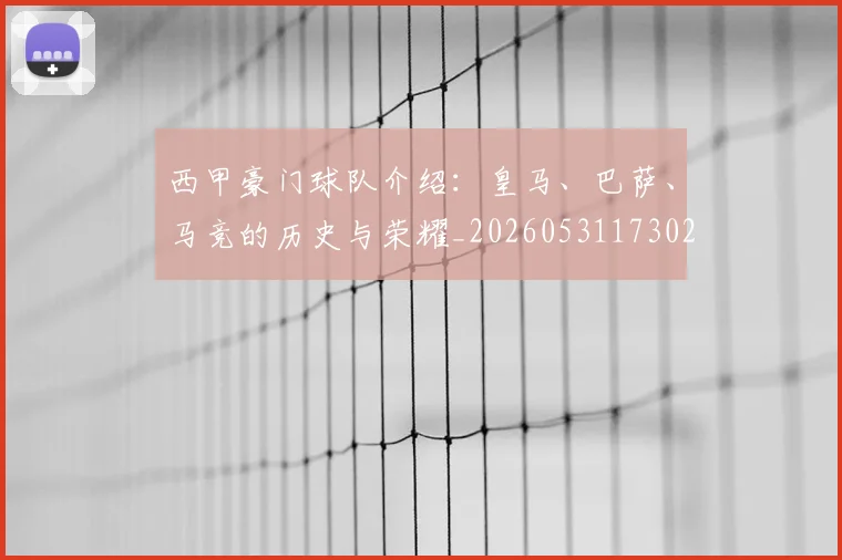 西甲豪门球队介绍：皇马、巴萨、马竞的历史与荣耀_20260531173026