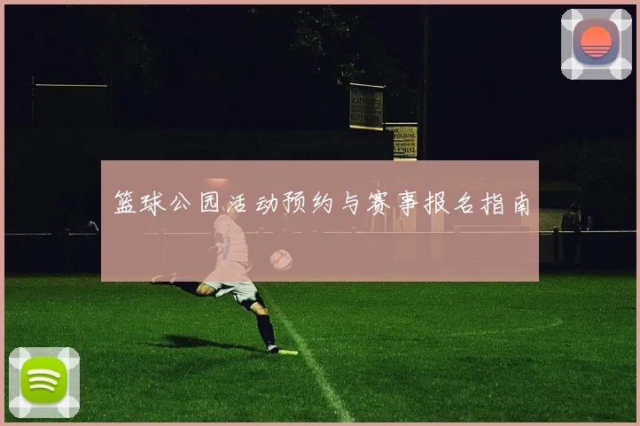 篮球公园活动预约与赛事报名指南