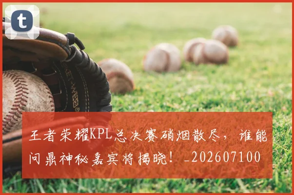 王者荣耀KPL总决赛硝烟散尽，谁能问鼎神秘嘉宾将揭晓！_20260710002902