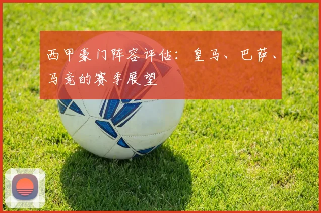 西甲豪门阵容评估：皇马、巴萨、马竞的赛季展望