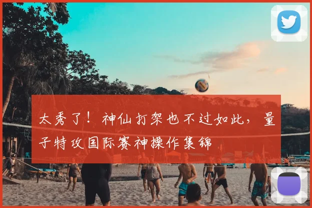 太秀了！神仙打架也不过如此，量子特攻国际赛神操作集锦
