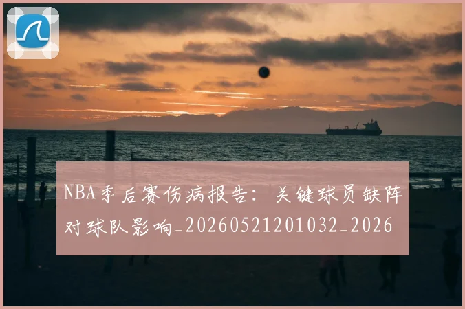 NBA季后赛伤病报告：关键球员缺阵对球队影响_20260521201032_20260701215658