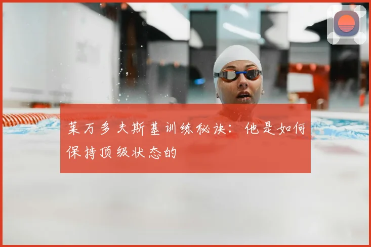 莱万多夫斯基训练秘诀:他是如何保持顶级状态的