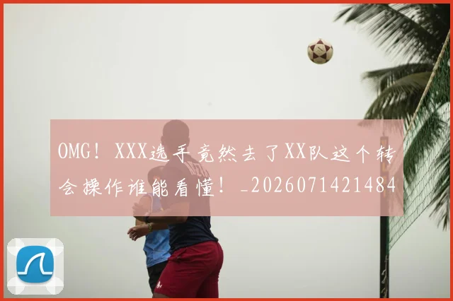 OMG！XXX选手竟然去了XX队这个转会操作谁能看懂！_20260714214840