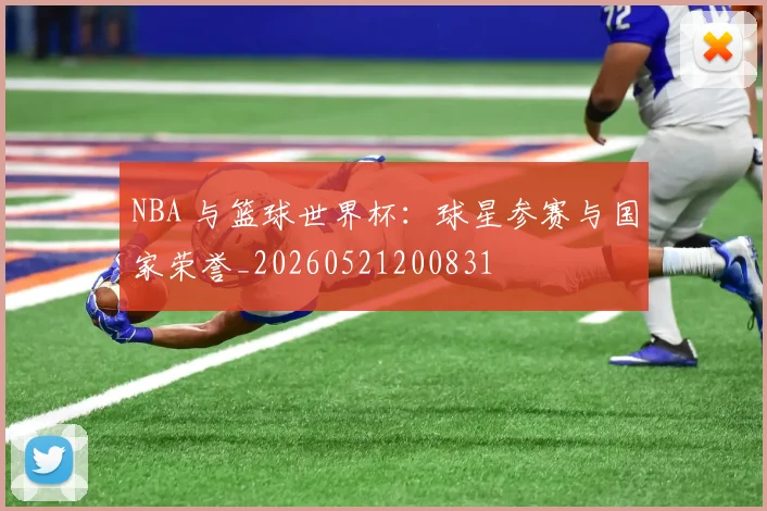 NBA 与篮球世界杯：球星参赛与国家荣誉_20260521200831