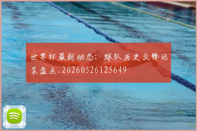 世界杯最新动态:球队历史交锋记录盘点_20260526125649