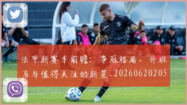 法甲新赛季前瞻：争冠格局、升班马与值得关注的新星_20260620205921