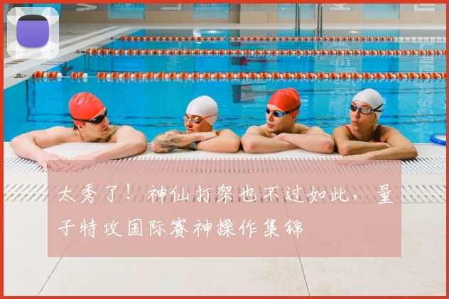 太秀了！神仙打架也不过如此，量子特攻国际赛神操作集锦