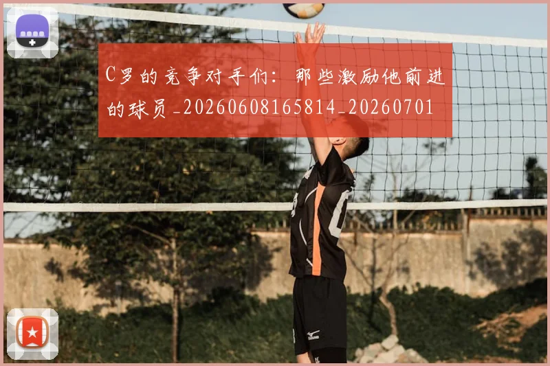 C罗的竞争对手们：那些激励他前进的球员_20260608165814_20260701213637