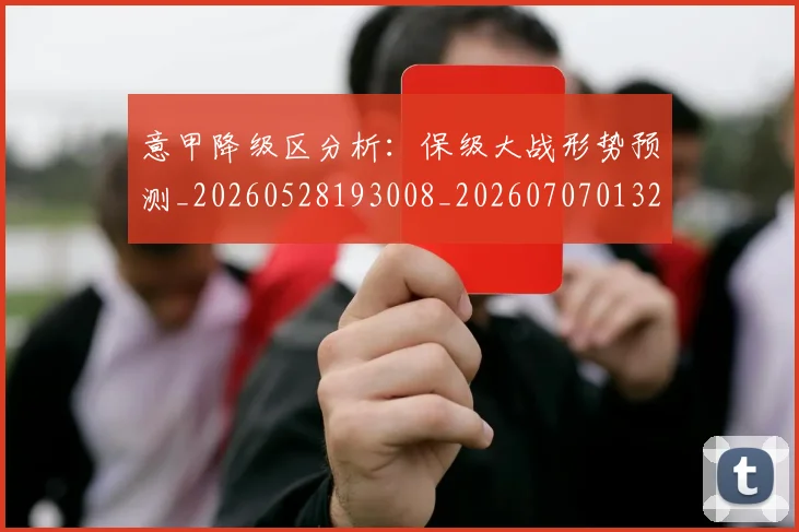 意甲降级区分析：保级大战形势预测_20260528193008_20260707013206
