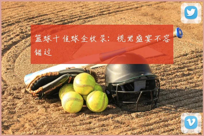 篮球十佳球全收录：视觉盛宴不容错过