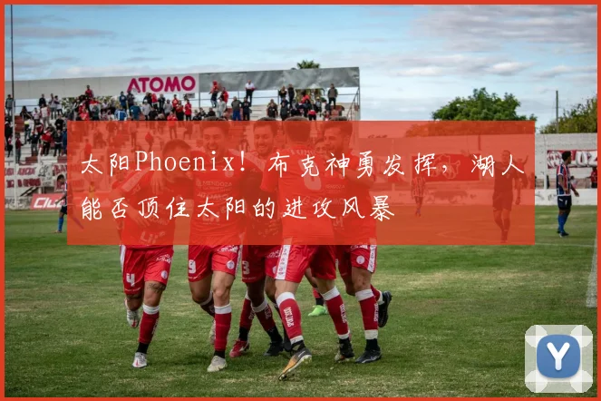 太阳Phoenix!布克神勇发挥,湖人能否顶住太阳的进攻风暴