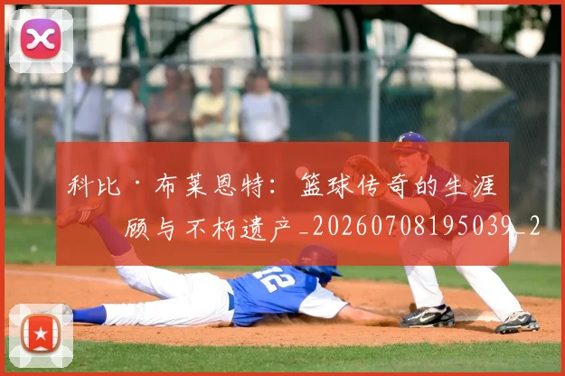 科比·布莱恩特：篮球传奇的生涯回顾与不朽遗产_20260708195039_20260802164914