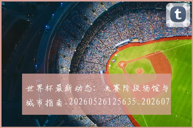 世界杯最新动态：决赛阶段场馆与城市指南_20260526125635_20260702173946
