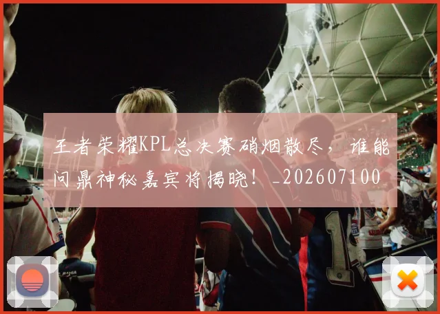 王者荣耀KPL总决赛硝烟散尽，谁能问鼎神秘嘉宾将揭晓！_20260710002902