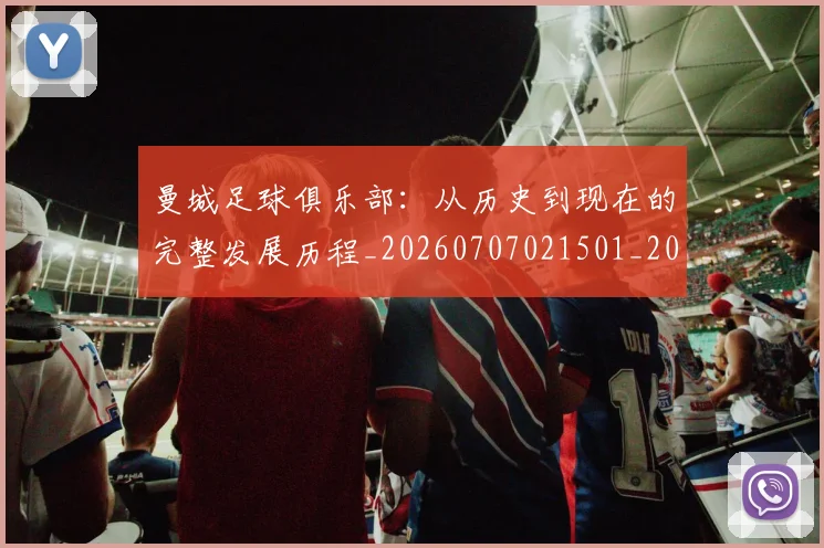 曼城足球俱乐部:从历史到现在的完整发展历程_20260707021501_20260731173249
