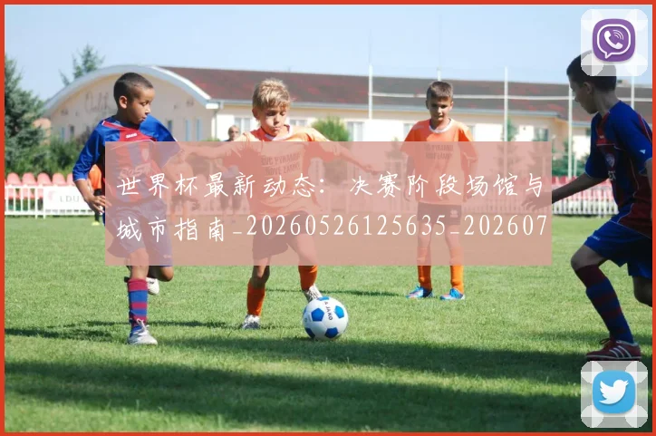 世界杯最新动态：决赛阶段场馆与城市指南_20260526125635_20260715190808