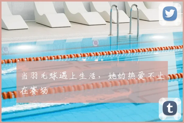 当羽毛球遇上生活，她的热爱不止在赛场