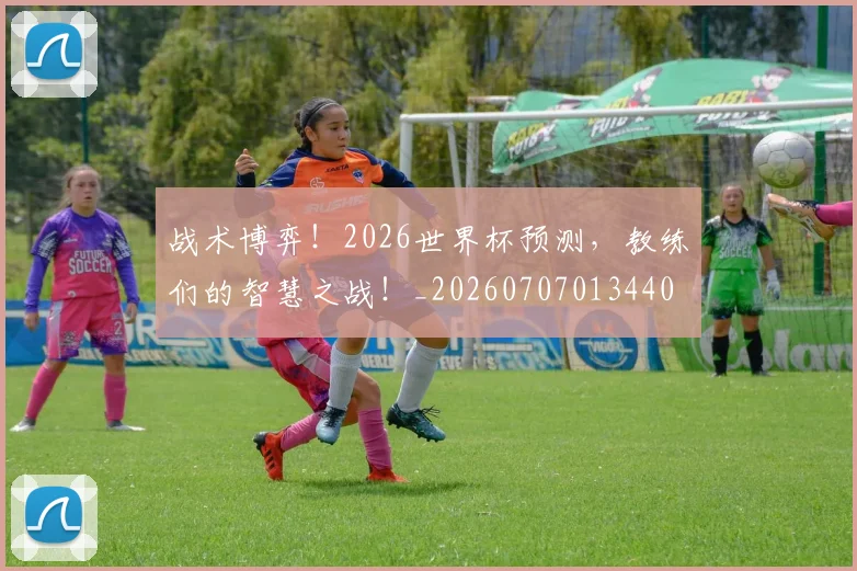 战术博弈!2026世界杯预测,教练们的智慧之战!_20260707013440