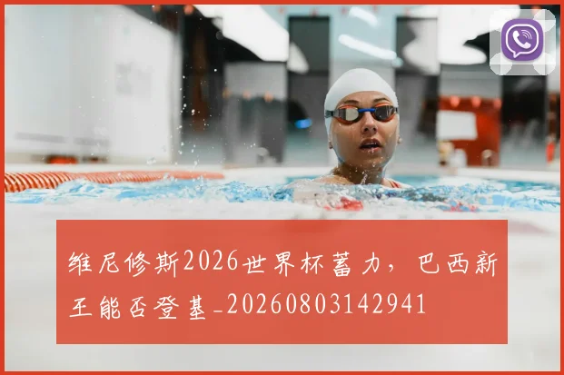 维尼修斯2026世界杯蓄力,巴西新王能否登基_20260803142941