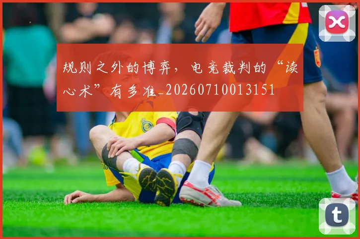 规则之外的博弈，电竞裁判的“读心术”有多准_20260710013151