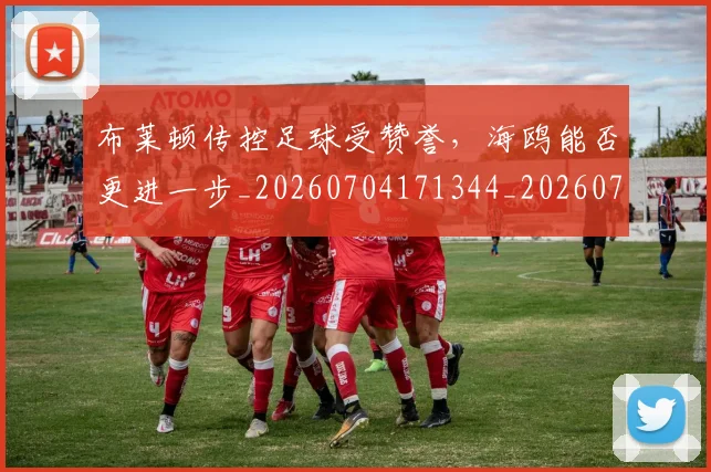 布莱顿传控足球受赞誉，海鸥能否更进一步_20260704171344_20260722154717