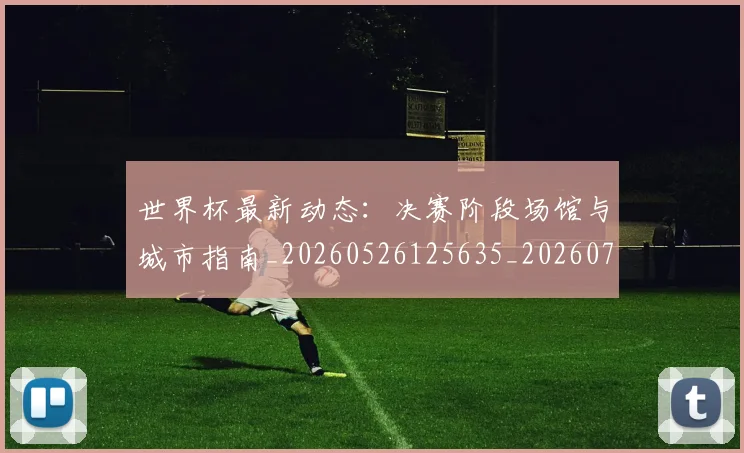世界杯最新动态：决赛阶段场馆与城市指南_20260526125635_20260715190808
