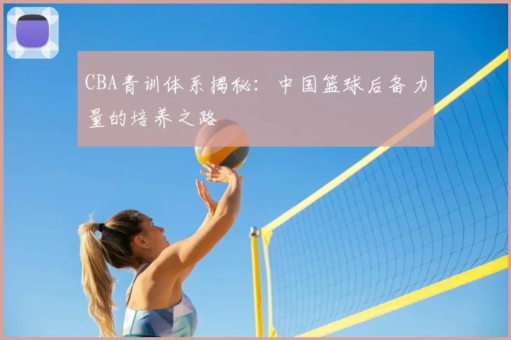 CBA青训体系揭秘:中国篮球后备力量的培养之路