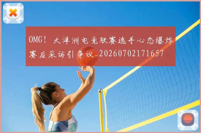 OMG！大洋洲电竞联赛选手心态爆炸赛后采访引争议_20260702171657