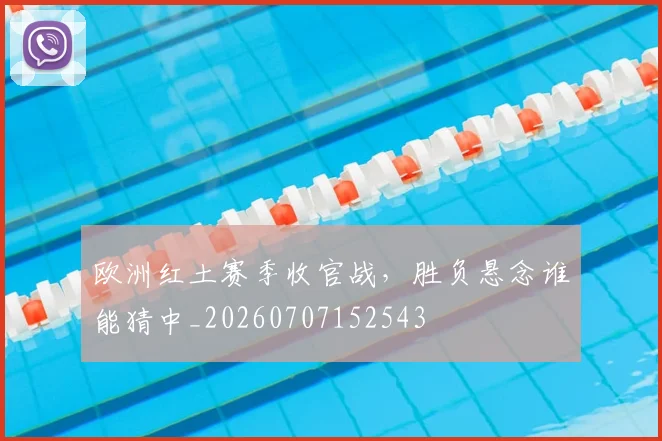 欧洲红土赛季收官战,胜负悬念谁能猜中_20260707152543
