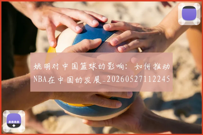 姚明对中国篮球的影响:如何推动NBA在中国的发展_20260527112245