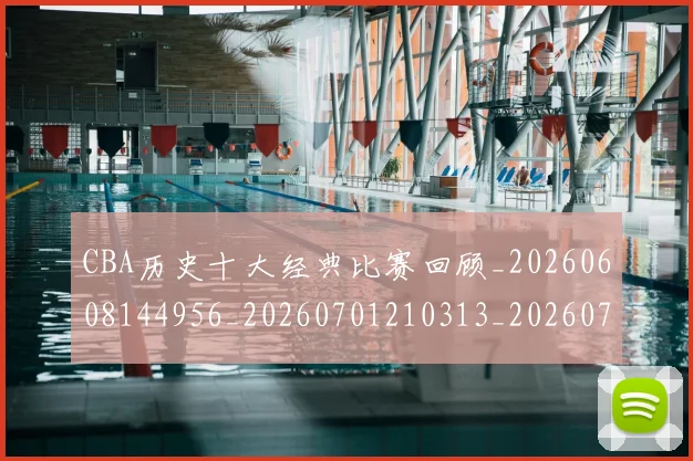 CBA历史十大经典比赛回顾_20260608144956_20260701210313_20260712043957